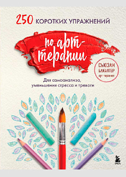 250 коротких упражнений по арт-терапии: для самоанализа, уменьшения стресса и тревоги