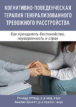 Когнитивно-поведенческая терапия генерализованного тревожного расстройства. Как преодолеть беспокойство, неуверенность и страх