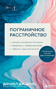 Пограничное расстройство. Практические задания для самопомощи. Наладить отношения с близкими, справиться с импульсивностью, победить страх покинутости