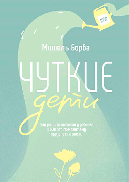 Чуткие дети. Как развить эмпатию у ребенка и как это поможет ему преуспеть в жизни
