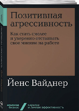 Позитивная агрессивность. Как стать смелее и уверенно отстаивать свое мнение на работе