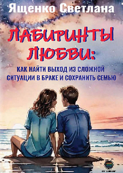 Лабиринты любви: как найти выход из сложных ситуаций в браке и сохранить семью