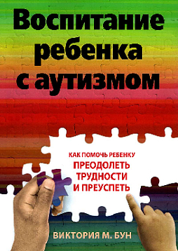 Воспитание ребенка с аутизмом. Как помочь ребенку преодолеть трудности и преуспеть