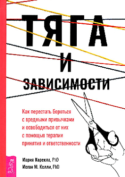 Тяга и зависимости. Как перестать бороться с вредными привычками и освободиться от них с помощью терапии принятия и ответственности
