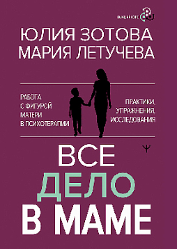 Все дело в маме. Работа с фигурой матери в психотерапии. Практики, упражнения, исследования