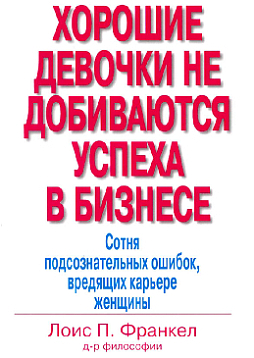 Хорошие девочки не добиваются успеха в бизнесе. Сотня подсознательных ошибок, вредящих карьере женщины