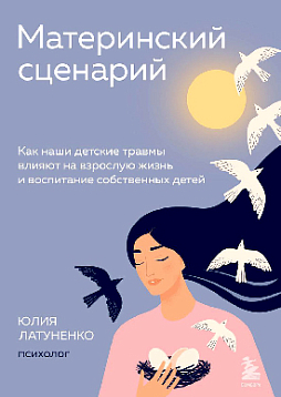Материнский сценарий: как наши детские травмы влияют на взрослую жизнь и воспитание собственных детей