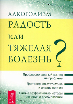 Алкоголизм. Радость или тяжелая болезнь? Профессиональный взгляд на проблему. Достоверная статистка и анализ причин. Самые эффективные методы лечения и реабилитации