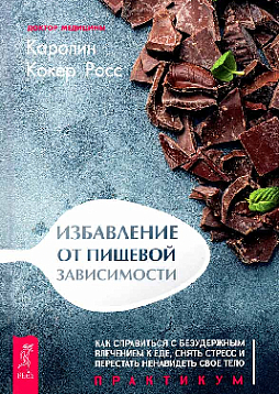Избавление от пищевой зависимости. Как справиться с безудержным влечением к еде, снять стресс и перестать ненавидеть свое тело. Практикум