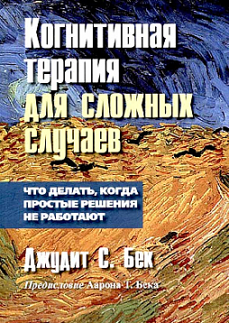 Когнитивная терапия для сложных случаев. Что делать, когда простые решения не работают