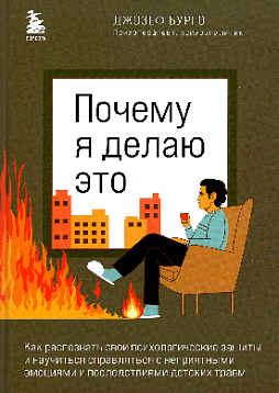 Почему я делаю это: как распознать свои психологические защиты и научиться справляться с неприятными эмоциями и последствиями детских травм