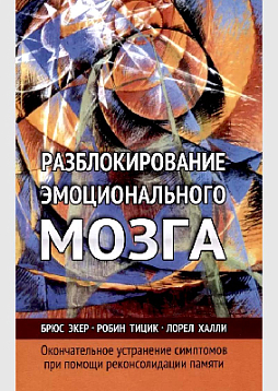 Разблокирование эмоционального мозга. Окончательное устранение симптомов при помощи реконсолидации памяти