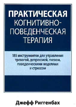 Практическая когнитивно-поведенческая терапия. 185 инструментов для управления тревогой, депрессией, гневом, поведенческими моделями и стрессом