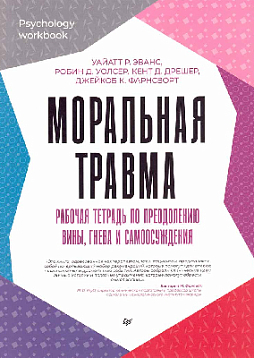 Моральная травма. Рабочая тетрадь по преодолению вины, гнева и самоосуждения