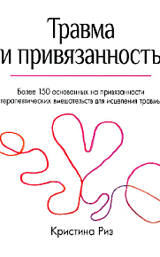 Травма и привязанность. Более 150 основанных на привязанности терапевтических вмешательств для исцеления травмы