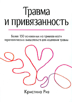 Травма и привязанность. Более 150 основанных на привязанности терапевтических вмешательств для исцеления травмы