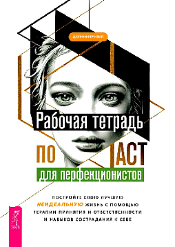 Рабочая тетрадь по ACT для перфекционистов. Постройте свою лучшую — неидеальную — жизнь с помощью терапии принятия и ответственности и навыков сострадания к себе