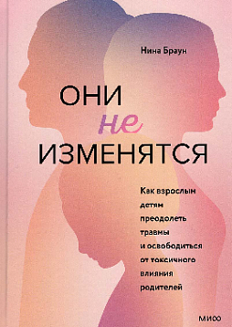Они не изменятся. Как взрослым детям преодолеть травмы и освободиться от токсичного влияния родителей