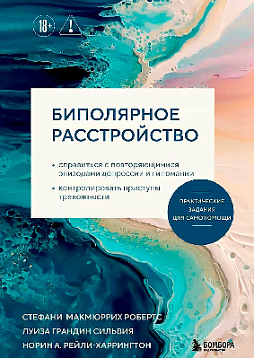 Биполярное расстройство. Практические задания для самопомощи. Справиться с повторяющимися эпизодами депрессии и гипомании, контролировать приступы