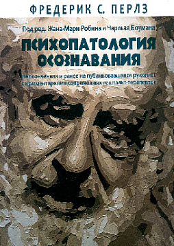 Психопатология осознавания. Неоконченная и ранее не публиковавшаяся рукопись с комментариями современных гештальт-терапевтов