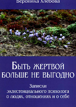 Быть жертвой больше не выгодно: записки экзистенциального психолога о людях, отношениях и о себе