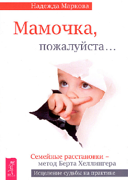 Мамочка, пожалуйста… Семейные расстановки - метод Берта Хеллингера. Исцеление судьбы на практике Маркова Н.