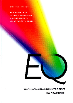 EQ. Эмоциональный интеллект на практике. Как управлять своими эмоциями и не позволять им управлять вами