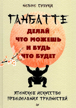 Ганбатте: делай что можешь, и будь что будет. Японское искусство преодоления трудностей