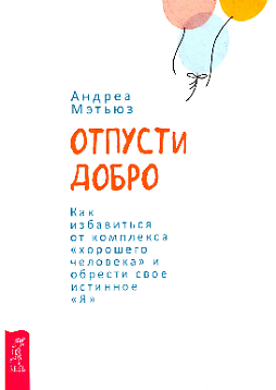 Отпусти добро. Как избавиться от комплекса "хорошего человека" и обрести свое истинное "Я"