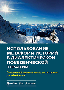 Использование метафор и историй в диалектической поведенческой терапии. Освоение необходимых навыков для построения достойной жизни